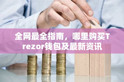 全网最全指南，哪里购买Trezor钱包及最新资讯