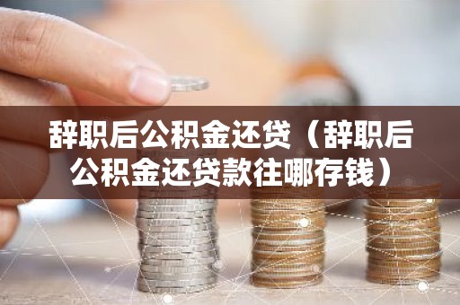 辞职后公积金还贷（辞职后公积金还贷款往哪存钱）