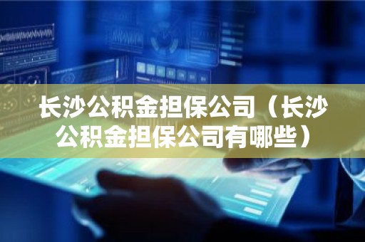 长沙公积金担保公司（长沙公积金担保公司有哪些）