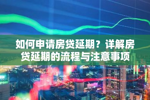 如何申请房贷延期？详解房贷延期的流程与注意事项