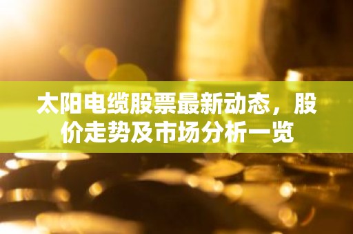 太阳电缆股票最新动态，股价走势及市场分析一览