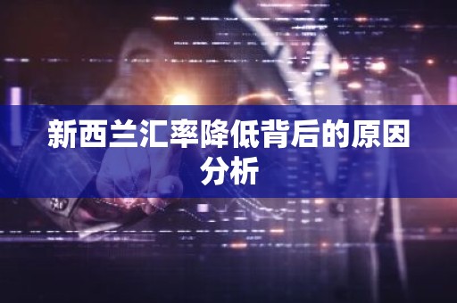 新西兰汇率降低背后的原因分析