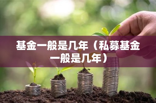 基金一般是几年（私募基金一般是几年）