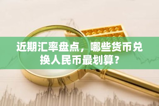 近期汇率盘点，哪些货币兑换人民币最划算？