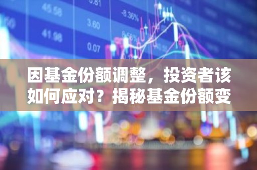 因基金份额调整，投资者该如何应对？揭秘基金份额变动背后的投资策略