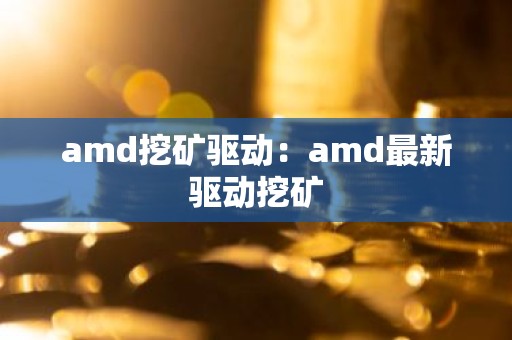 amd挖矿驱动：amd最新驱动挖矿