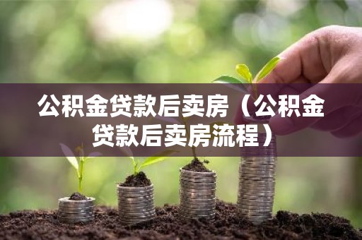 公积金贷款后卖房（公积金贷款后卖房流程）