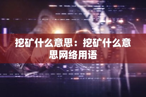挖矿什么意思：挖矿什么意思网络用语
