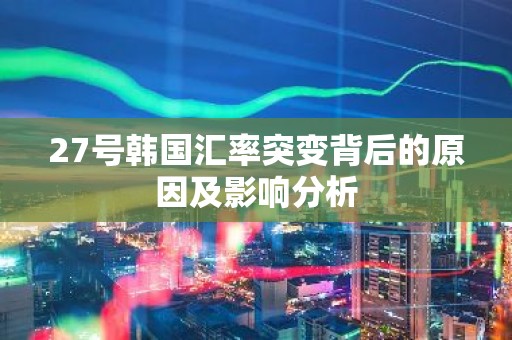27号韩国汇率突变背后的原因及影响分析