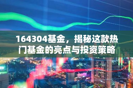 164304基金，揭秘这款热门基金的亮点与投资策略