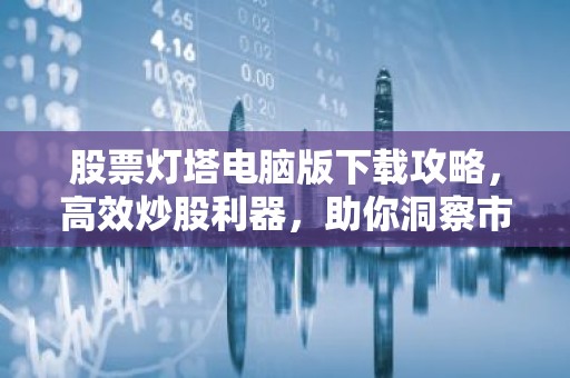 股票灯塔电脑版下载攻略，高效炒股利器，助你洞察市场风云