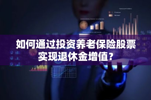 如何通过投资养老保险股票实现退休金增值？