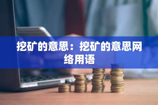 挖矿的意思：挖矿的意思网络用语