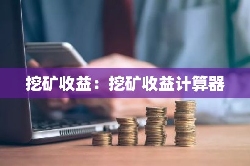 挖矿收益：挖矿收益计算器