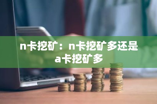 n卡挖矿：n卡挖矿多还是a卡挖矿多