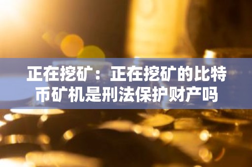 正在挖矿：正在挖矿的比特币矿机是刑法保护财产吗