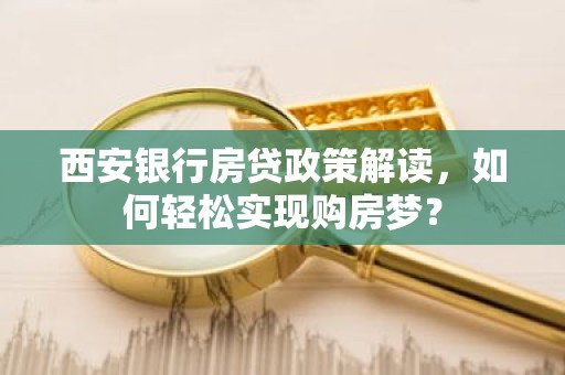 西安银行房贷政策解读，如何轻松实现购房梦？