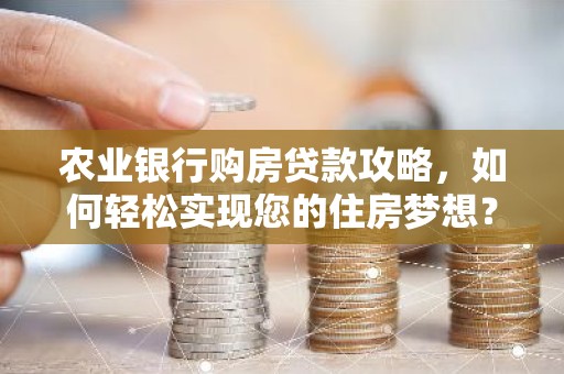 农业银行购房贷款攻略，如何轻松实现您的住房梦想？