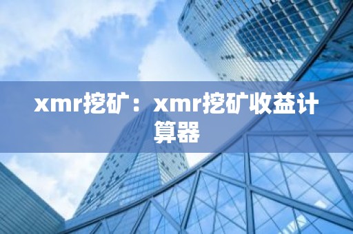 xmr挖矿：xmr挖矿收益计算器