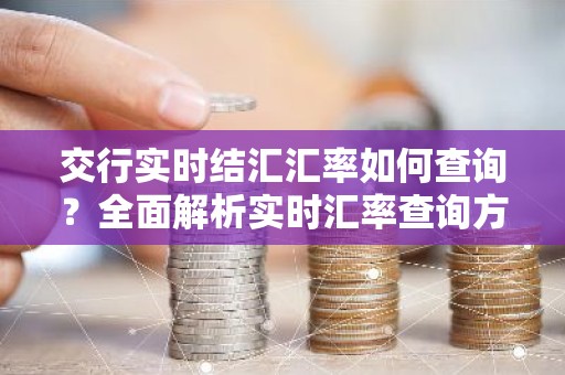 交行实时结汇汇率如何查询？全面解析实时汇率查询方法及技巧