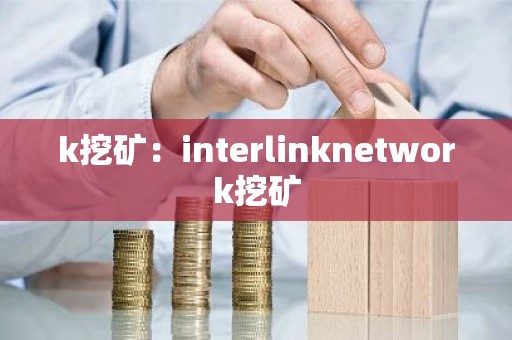 k挖矿：interlinknetwork挖矿