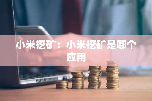 小米挖矿：小米挖矿是哪个应用