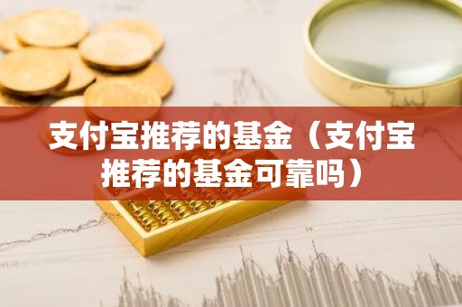 支付宝推荐的基金（支付宝推荐的基金可靠吗）