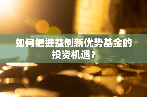 如何把握益创新优势基金的投资机遇？