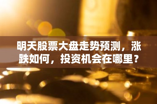 明天股票大盘走势预测，涨跌如何，投资机会在哪里？