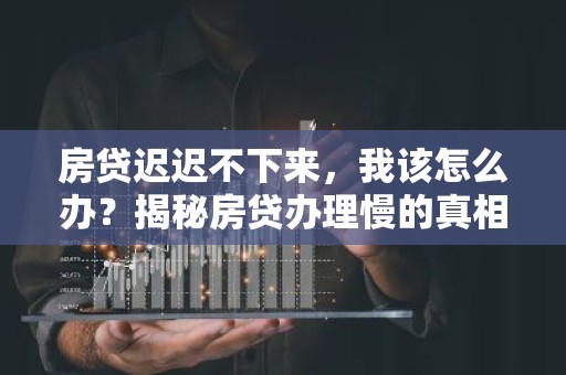 房贷迟迟不下来，我该怎么办？揭秘房贷办理慢的真相及应对策略