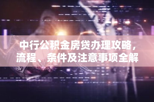 中行公积金房贷办理攻略，流程、条件及注意事项全解析