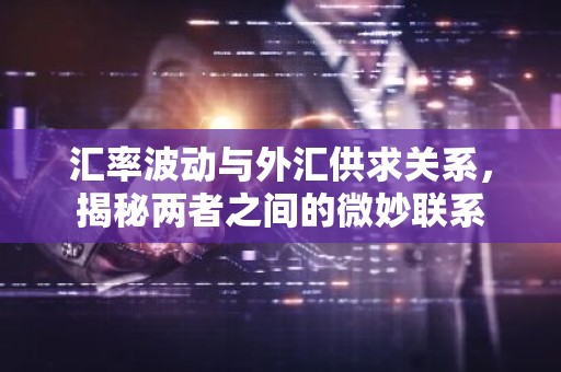 汇率波动与外汇供求关系，揭秘两者之间的微妙联系