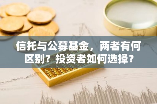 信托与公募基金，两者有何区别？投资者如何选择？