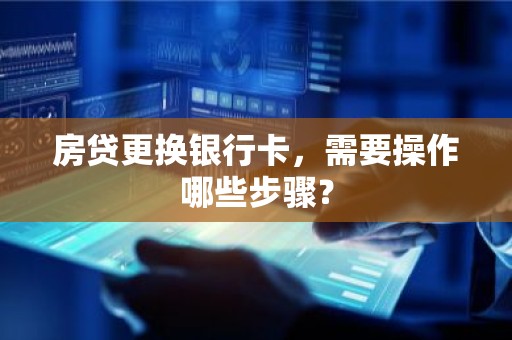 房贷更换银行卡，需要操作哪些步骤？