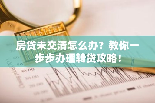房贷未交清怎么办？教你一步步办理转贷攻略！