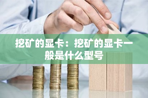 挖矿的显卡：挖矿的显卡一般是什么型号