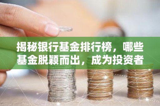 揭秘银行基金排行榜，哪些基金脱颖而出，成为投资者的宠儿？