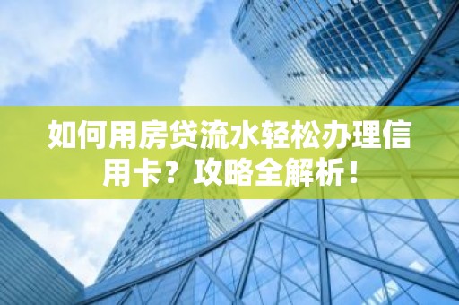 如何用房贷流水轻松办理信用卡？攻略全解析！