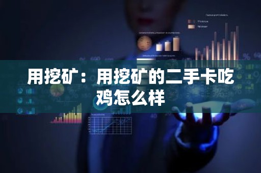 用挖矿：用挖矿的二手卡吃鸡怎么样