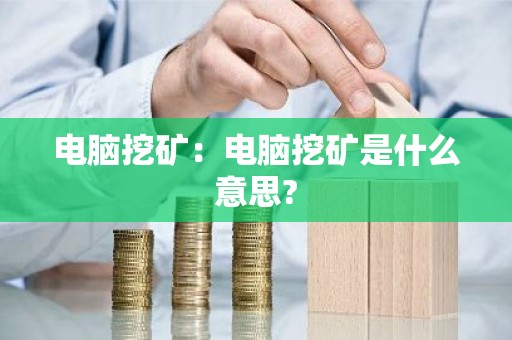 电脑挖矿：电脑挖矿是什么意思?
