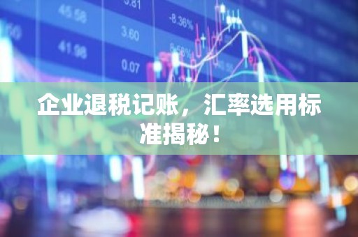 企业退税记账，汇率选用标准揭秘！