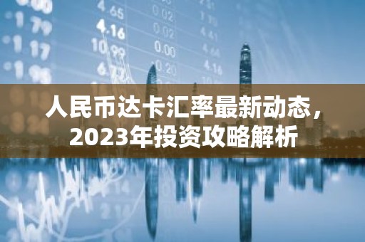人民币达卡汇率最新动态，2023年投资攻略解析