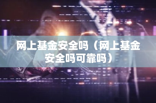 网上基金安全吗（网上基金安全吗可靠吗）