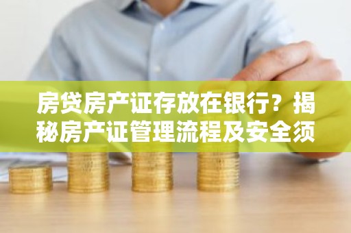 房贷房产证存放在银行？揭秘房产证管理流程及安全须知