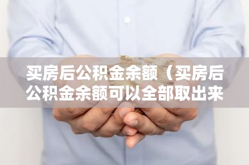 买房后公积金余额（买房后公积金余额可以全部取出来吗）