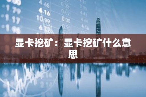 显卡挖矿：显卡挖矿什么意思