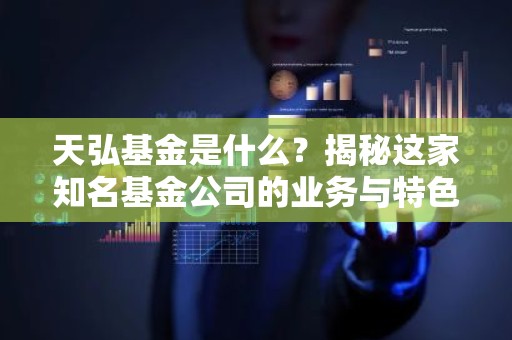 天弘基金是什么？揭秘这家知名基金公司的业务与特色