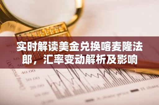 实时解读美金兑换喀麦隆法郎，汇率变动解析及影响