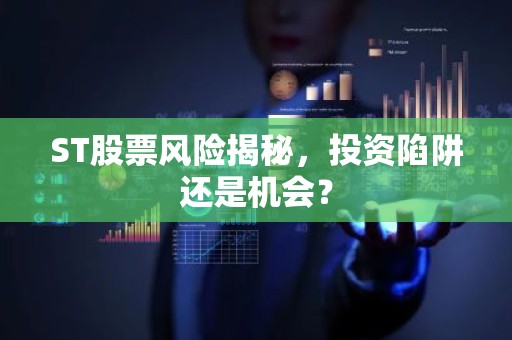 ST股票风险揭秘，投资陷阱还是机会？