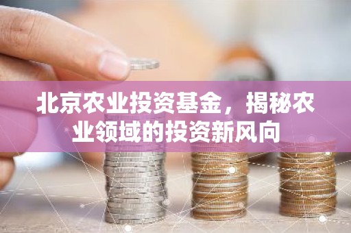 北京农业投资基金，揭秘农业领域的投资新风向